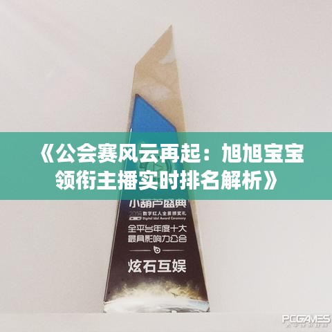 《公会赛风云再起：旭旭宝宝领衔主播实时排名解析》