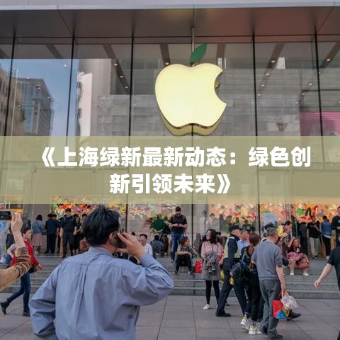 《上海绿新最新动态：绿色创新引领未来》