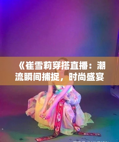《崔雪莉穿搭直播：潮流瞬间捕捉，时尚盛宴来袭》