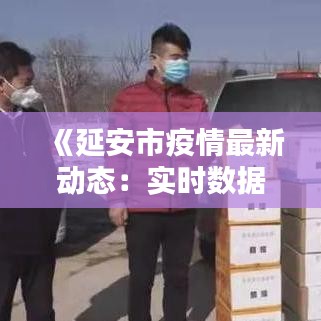 《延安市疫情最新动态：实时数据与防控措施全解析》