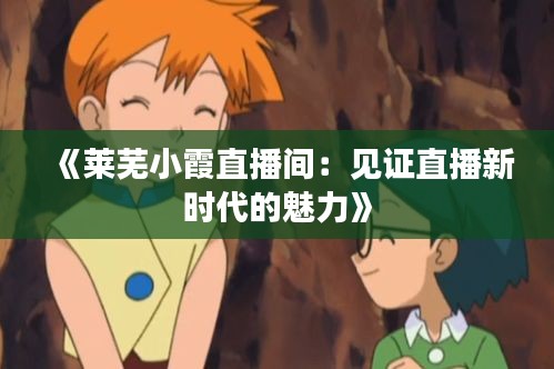 《莱芜小霞直播间：见证直播新时代的魅力》