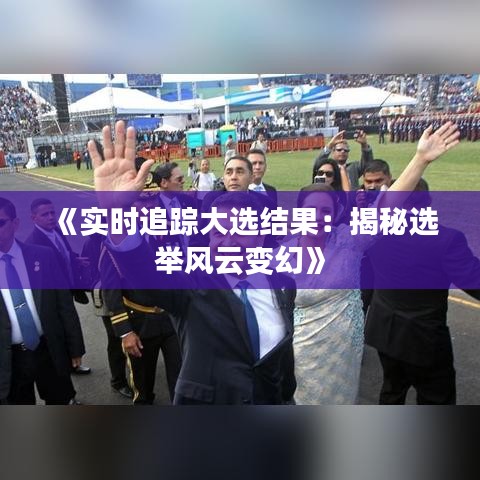 《实时追踪大选结果：揭秘选举风云变幻》