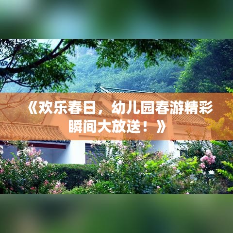 《欢乐春日，幼儿园春游精彩瞬间大放送！》
