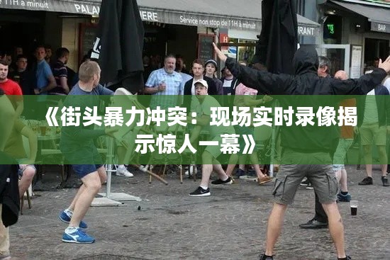《街头暴力冲突：现场实时录像揭示惊人一幕》