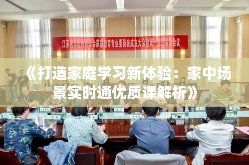 《打造家庭学习新体验：家中场景实时通优质课解析》