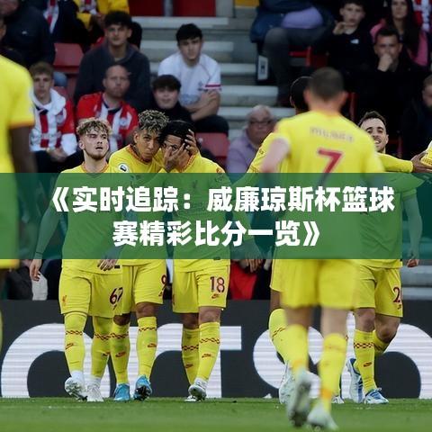 《实时追踪：威廉琼斯杯篮球赛精彩比分一览》