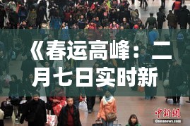 《春运高峰：二月七日实时新闻聚焦全国客流动态》