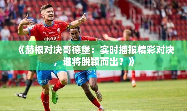 《赫根对决哥德堡：实时播报精彩对决，谁将脱颖而出？》