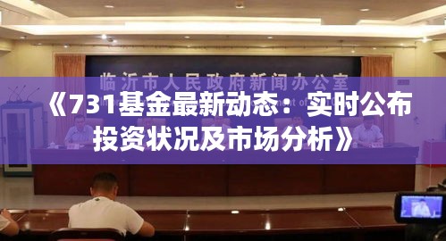 《731基金最新动态：实时公布投资状况及市场分析》