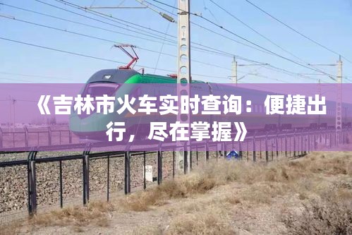 《吉林市火车实时查询：便捷出行，尽在掌握》