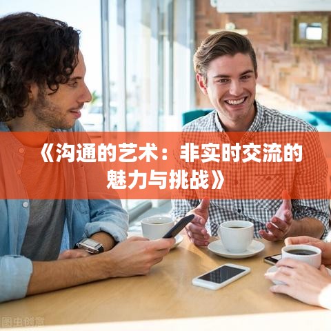 《沟通的艺术：非实时交流的魅力与挑战》