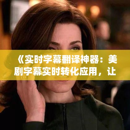 《实时字幕翻译神器：美剧字幕实时转化应用，让你的追剧体验更上一层楼！》