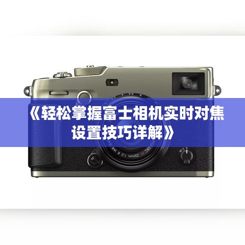 《轻松掌握富士相机实时对焦设置技巧详解》