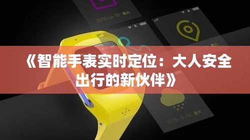 《智能手表实时定位：大人安全出行的新伙伴》