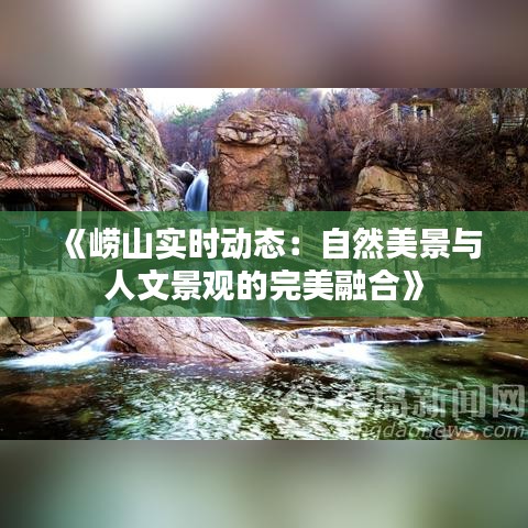 《崂山实时动态：自然美景与人文景观的完美融合》