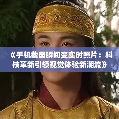 《手机截图瞬间变实时照片：科技革新引领视觉体验新潮流》
