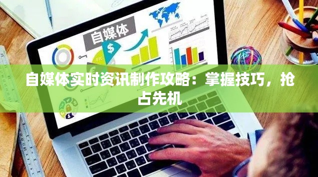 自媒体实时资讯制作攻略：掌握技巧，抢占先机