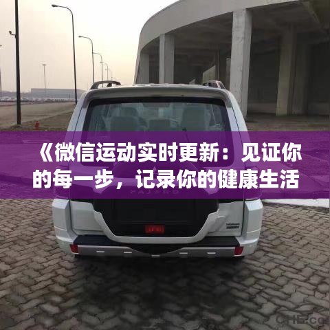 《微信运动实时更新：见证你的每一步，记录你的健康生活》