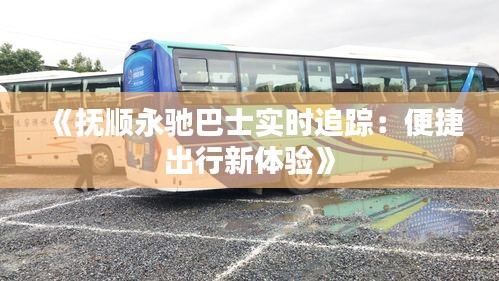 《抚顺永驰巴士实时追踪：便捷出行新体验》