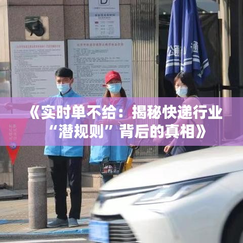 《实时单不给：揭秘快递行业“潜规则”背后的真相》