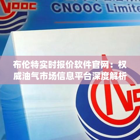 布伦特实时报价软件官网：权威油气市场信息平台深度解析
