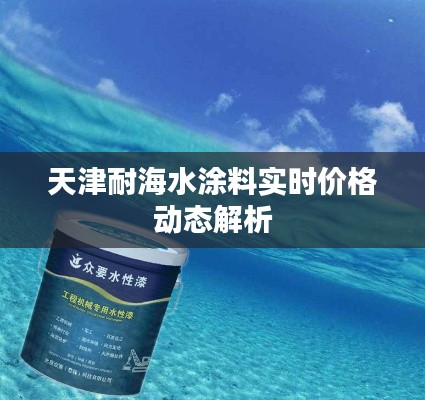 天津耐海水涂料实时价格动态解析