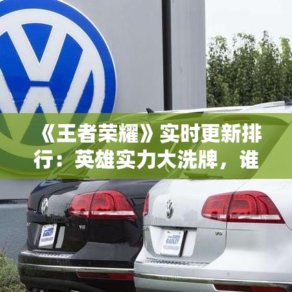 《王者荣耀》实时更新排行：英雄实力大洗牌，谁将登顶巅峰？