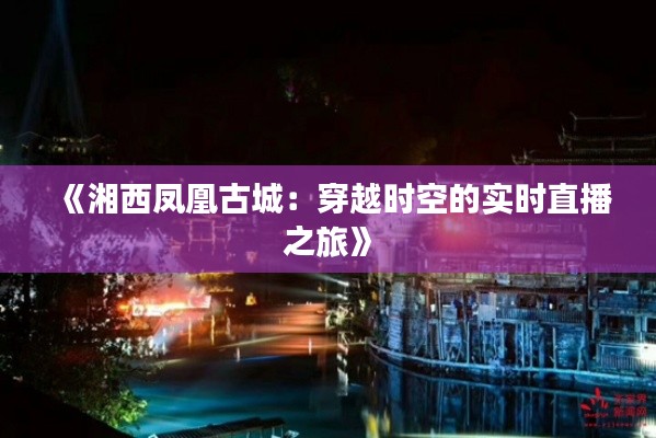 《湘西凤凰古城：穿越时空的实时直播之旅》
