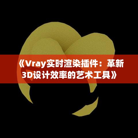 《Vray实时渲染插件：革新3D设计效率的艺术工具》