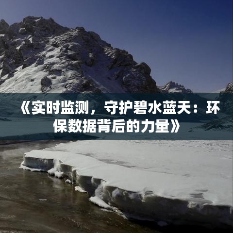 《实时监测，守护碧水蓝天：环保数据背后的力量》