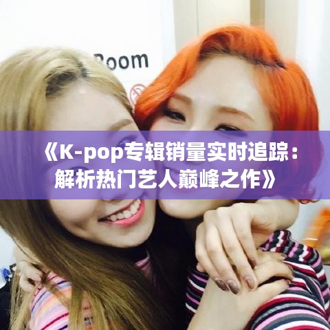 《K-pop专辑销量实时追踪：解析热门艺人巅峰之作》