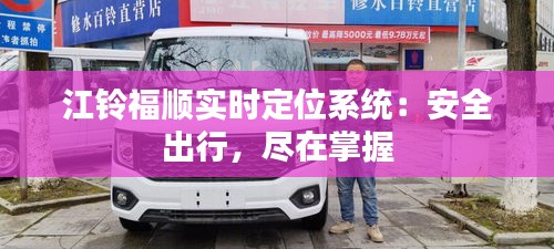 江铃福顺实时定位系统：安全出行，尽在掌握