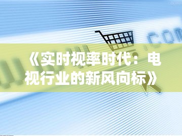 《实时视率时代：电视行业的新风向标》