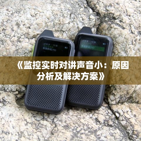 《监控实时对讲声音小：原因分析及解决方案》