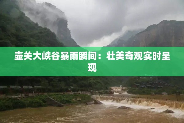 壶关大峡谷暴雨瞬间：壮美奇观实时呈现