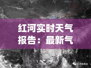 红河实时天气报告：最新气象动态一览