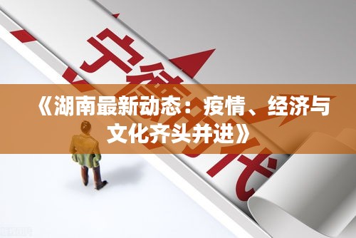 《湖南最新动态：疫情、经济与文化齐头并进》