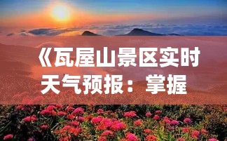 《瓦屋山景区实时天气预报：掌握山间气候变化，畅享自然之旅》