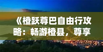 《橙跃尊巴自由行攻略：畅游橙县，尊享巴蜀风情》