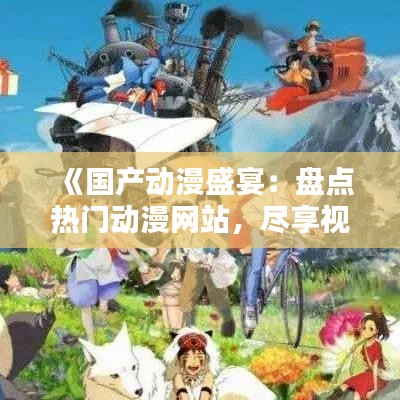 《国产动漫盛宴：盘点热门动漫网站，尽享视听盛宴！》