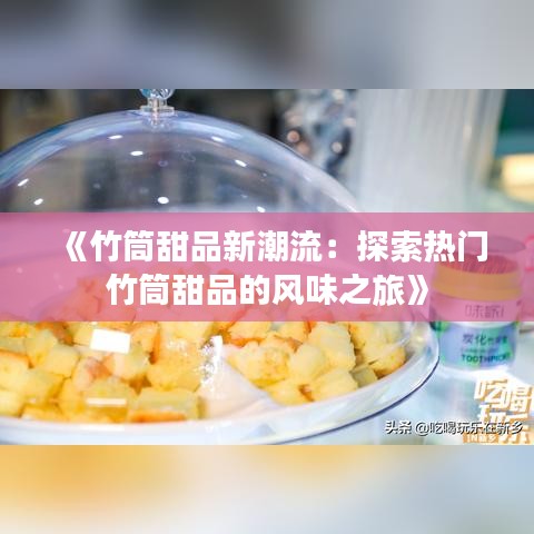 《竹筒甜品新潮流：探索热门竹筒甜品的风味之旅》