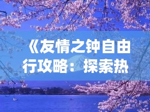 《友情之钟自由行攻略：探索热门景点，畅享无拘无束之旅》