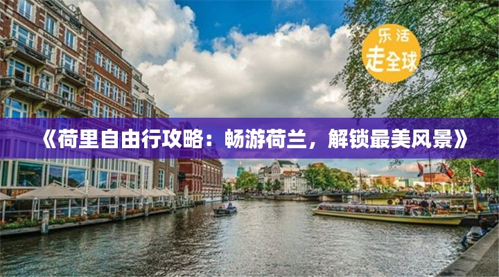 《荷里自由行攻略：畅游荷兰，解锁最美风景》