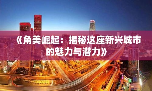 《角美崛起：揭秘这座新兴城市的魅力与潜力》