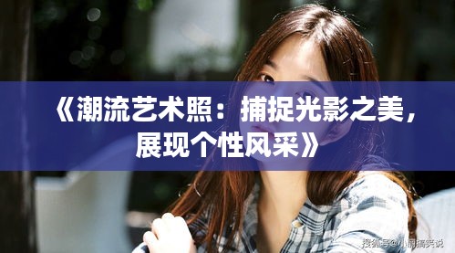 《潮流艺术照：捕捉光影之美，展现个性风采》