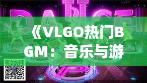 《VLGO热门BGM：音乐与游戏的完美融合》