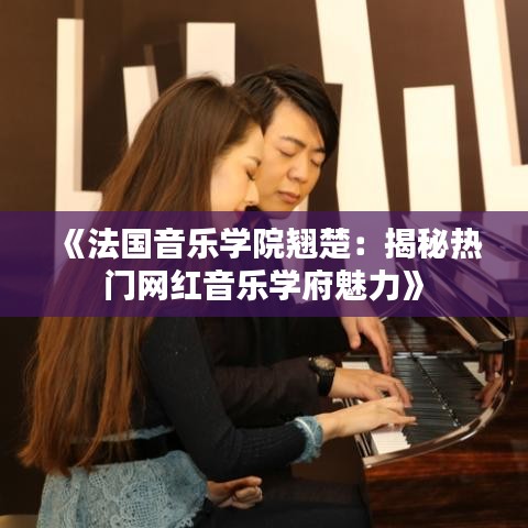 《法国音乐学院翘楚：揭秘热门网红音乐学府魅力》