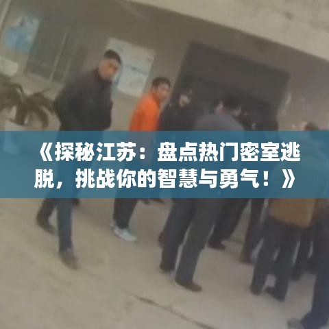 《探秘江苏：盘点热门密室逃脱，挑战你的智慧与勇气！》
