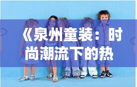 《泉州童装：时尚潮流下的热门选择，童趣盎然！》