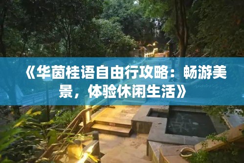 《华茵桂语自由行攻略：畅游美景，体验休闲生活》